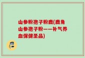 山参粉孢子粉鹿(鹿角山参孢子粉——补气养血保健圣品)