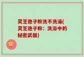 灵芝孢子粉洗不洗澡(灵芝孢子粉：洗浴中的秘密武器)