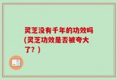 灵芝没有千年的功效吗(灵芝功效是否被夸大了？)