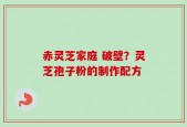 赤灵芝家庭 破壁？灵芝孢子粉的制作配方