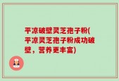 平凉破壁灵芝孢子粉(平凉灵芝孢子粉成功破壁，营养更丰富)