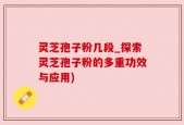 灵芝孢子粉几段_探索灵芝孢子粉的多重功效与应用)