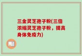 三金灵芝孢子粉(三倍浓缩灵芝孢子粉，提高身体免疫力)
