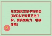 东芝源灵芝孢子粉购买(购买东芝源灵芝孢子粉，提高免疫力，增强体质)