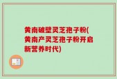 黄南破壁灵芝孢子粉(黄南产灵芝孢子粉开启新营养时代)