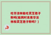 吃华法林能吃灵芝孢子粉吗(能同时食用华法林和灵芝孢子粉吗？)