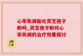 心率失调能吃灵芝孢子粉吗_灵芝孢子粉对心率失调的治疗效果探讨