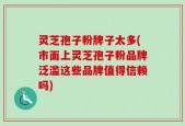 灵芝孢子粉牌子太多(市面上灵芝孢子粉品牌泛滥这些品牌值得信赖吗)