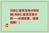 冯存仁堂灵芝孢子粉价格(冯存仁堂灵芝孢子粉——价格实惠，值得信赖！)