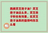 西藏灵芝孢子油？灵芝孢子油这么贵，灵芝孢子粉也有效果，买灵芝孢子油真的值得吗你怎么看