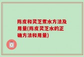 陈皮和灵芝煮水方法及用量(陈皮灵芝水的正确方法和用量)