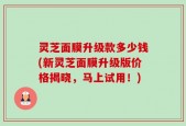灵芝面膜升级款多少钱(新灵芝面膜升级版价格揭晓，马上试用！)
