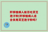 肝移植病人能否吃灵芝孢子粉(肝移植病人适合食用灵芝孢子粉吗？