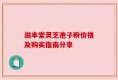 滋丰堂灵芝孢子粉价格及购买指南分享