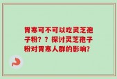 胃寒可不可以吃灵芝孢子粉？？探讨灵芝孢子粉对胃寒人群的影响？
