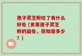 孢子灵芝粉吃了有什么好处 (食用孢子灵芝粉的益处，你知道多少？)