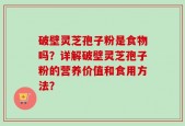 破壁灵芝孢子粉是食物吗？详解破壁灵芝孢子粉的营养价值和食用方法？