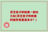 灵芝孢子粉胶囊一般吃几粒(灵芝孢子粉胶囊的推荐用量是多少？)