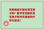 天疱疮能不能吃灵芝孢子粉？医学专家解析灵芝孢子粉对天疱疮的疗效与禁忌？