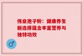 伟业孢子粉：健康养生新选择蕴含丰富营养与独特功效