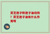 灵芝孢子粉孢子油功效？灵芝孢子油有什么作用呀