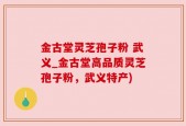 金古堂灵芝孢子粉 武义_金古堂高品质灵芝孢子粉，武义特产)