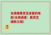 女侠被黑灵芝杀害的电影(女侠遇害：黑灵芝威胁江湖)