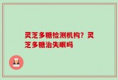 灵芝多糖检测机构？灵芝多糖治失眠吗