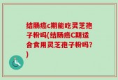 结肠癌c期能吃灵芝孢子粉吗(结肠癌C期适合食用灵芝孢子粉吗？)