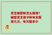灵芝破壁粉怎么服用？破壁灵芝孢子粉每天服用几次，每次服多少