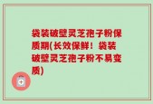 袋装破壁灵芝孢子粉保质期(长效保鲜！袋装破壁灵芝孢子粉不易变质)