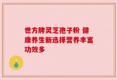 世方牌灵芝孢子粉 健康养生新选择营养丰富功效多