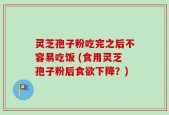 灵芝孢子粉吃完之后不容易吃饭 (食用灵芝孢子粉后食欲下降？)
