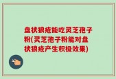 盘状狼疮能吃灵芝孢子粉(灵芝孢子粉能对盘状狼疮产生积极效果)