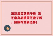 滇芝泉灵芝孢子粉_滇芝泉高品质灵芝孢子粉，健康养生新选择)