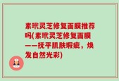 素玳灵芝修复面膜推荐吗(素玳灵芝修复面膜——抚平肌肤瑕疵，焕发自然光彩)