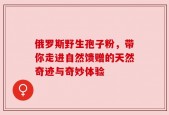 俄罗斯野生孢子粉，带你走进自然馈赠的天然奇迹与奇妙体验