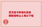 灵芝孢子粉难吃至极 那股怪味让人难以下咽