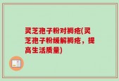 灵芝孢子粉对褥疮(灵芝孢子粉缓解褥疮，提高生活质量)