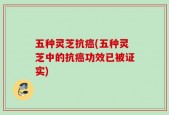五种灵芝抗癌(五种灵芝中的抗癌功效已被证实)