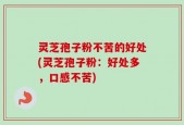 灵芝孢子粉不苦的好处(灵芝孢子粉：好处多，口感不苦)