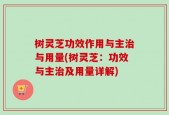 树灵芝功效作用与主治与用量(树灵芝：功效与主治及用量详解)