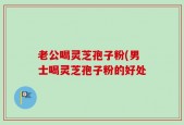 老公喝灵芝孢子粉(男士喝灵芝孢子粉的好处