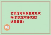 竹灵芝可以反复煮几次吗(竹灵芝可多次煮？这是答案)