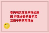 春天喝灵芝孢子粉的原因 养生必备的春季灵芝孢子粉饮用理由