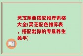 灵芝颜色搭配推荐表格大全(灵芝配色推荐表，搭配出你的专属养生美学)