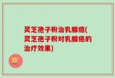 灵芝孢子粉治乳腺癌(灵芝孢子粉对乳腺癌的治疗效果)