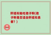 肝结石能吃孢子粉(孢子粉是否适合肝结石患者？)