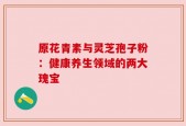 原花青素与灵芝孢子粉：健康养生领域的两大瑰宝