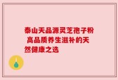 泰山天品源灵芝孢子粉 高品质养生滋补的天然健康之选